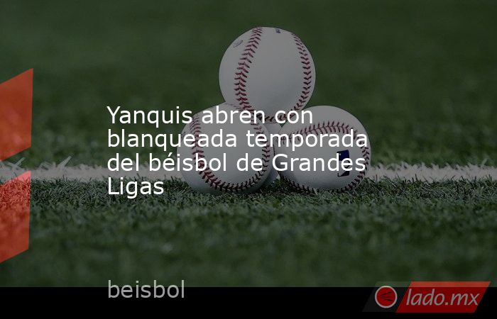 Yanquis abren con blanqueada temporada del béisbol de Grandes Ligas. Noticias en tiempo real