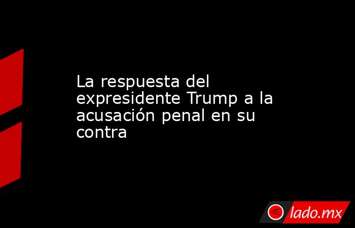 La respuesta del expresidente Trump a la acusación penal en su contra. Noticias en tiempo real