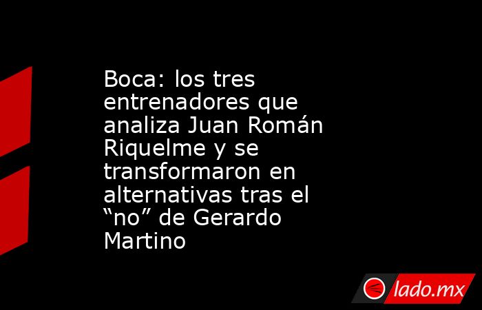 Boca: los tres entrenadores que analiza Juan Román Riquelme y se transformaron en alternativas tras el “no” de Gerardo Martino. Noticias en tiempo real