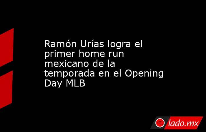 Ramón Urías logra el primer home run mexicano de la temporada en el Opening Day MLB. Noticias en tiempo real