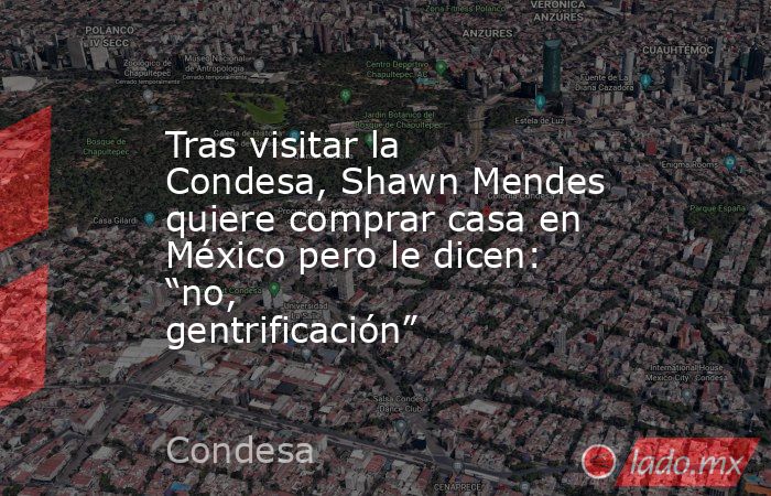Tras visitar la Condesa, Shawn Mendes quiere comprar casa en México pero le dicen: “no, gentrificación”. Noticias en tiempo real
