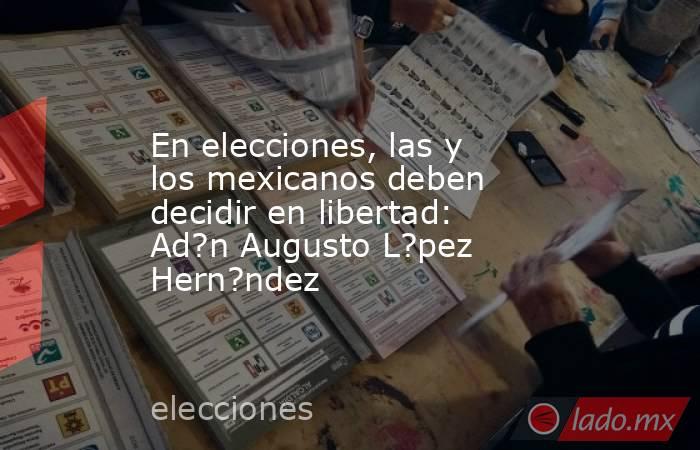 En elecciones, las y los mexicanos deben decidir en libertad: Ad?n Augusto L?pez Hern?ndez. Noticias en tiempo real