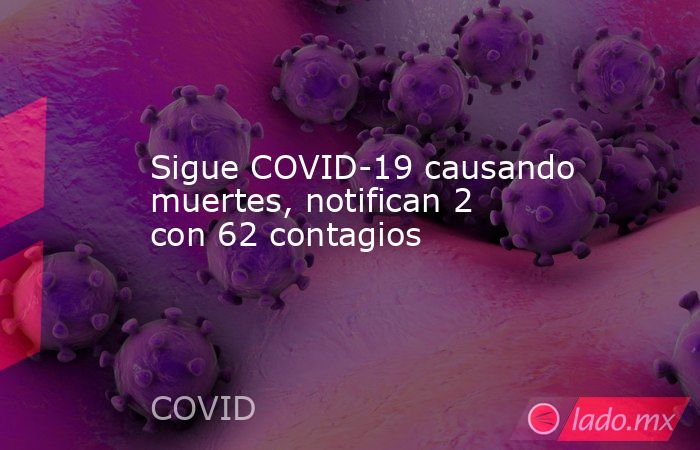 Sigue COVID-19 causando muertes, notifican 2 con 62 contagios. Noticias en tiempo real