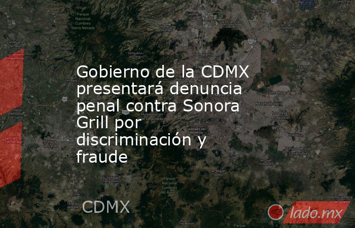 Gobierno de la CDMX presentará denuncia penal contra Sonora Grill por discriminación y fraude. Noticias en tiempo real