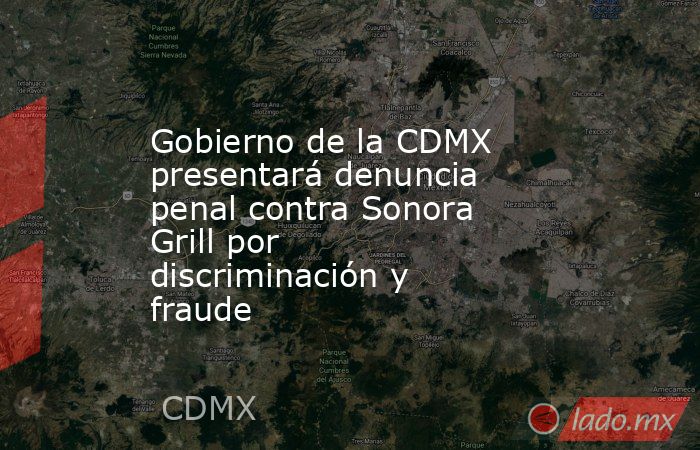 Gobierno de la CDMX presentará denuncia penal contra Sonora Grill por discriminación y fraude. Noticias en tiempo real