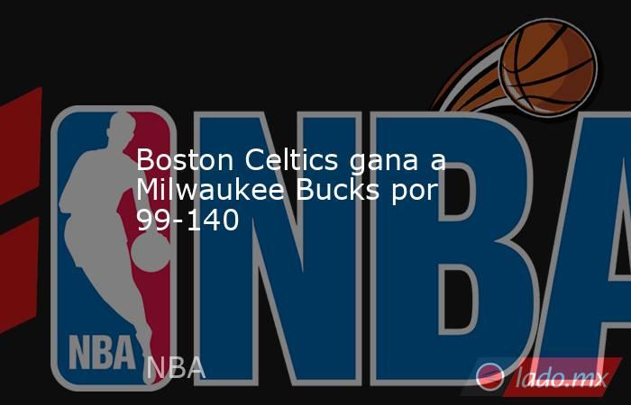 Boston Celtics gana a Milwaukee Bucks por 99-140. Noticias en tiempo real