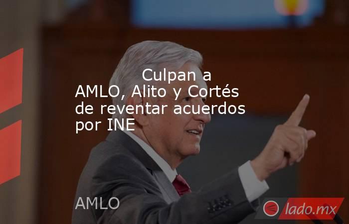             Culpan a AMLO, Alito y Cortés de reventar acuerdos por INE            . Noticias en tiempo real