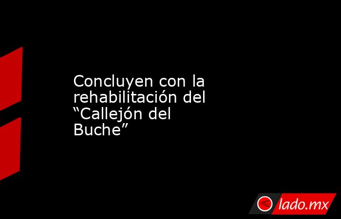 Concluyen con la rehabilitación del “Callejón del Buche”. Noticias en tiempo real
