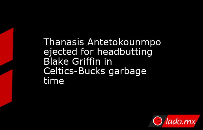 Thanasis Antetokounmpo ejected for headbutting Blake Griffin in Celtics-Bucks garbage time. Noticias en tiempo real