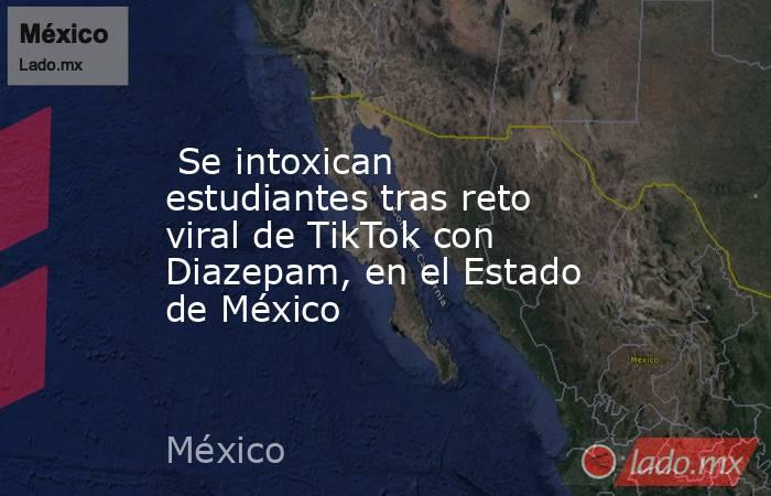 Se intoxican estudiantes tras reto viral de TikTok con Diazepam, en el Estado de México. Noticias en tiempo real