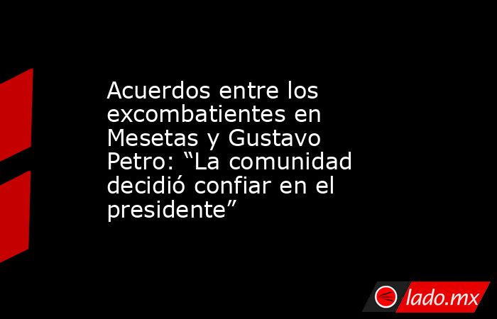 Acuerdos entre los excombatientes en Mesetas y Gustavo Petro: “La comunidad decidió confiar en el presidente”. Noticias en tiempo real
