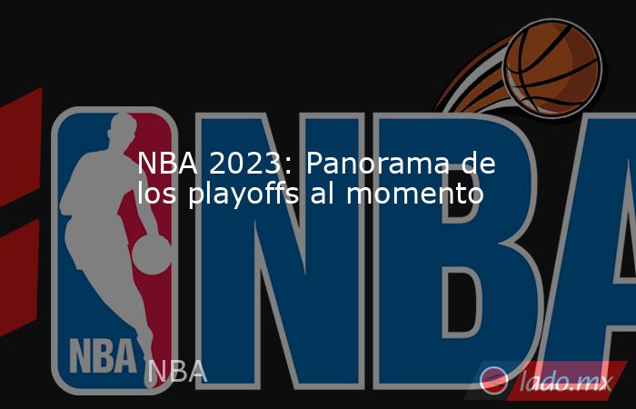 NBA 2023: Panorama de los playoffs al momento. Noticias en tiempo real