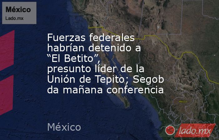 Fuerzas federales habrían detenido a “El Betito”, presunto líder de la Unión de Tepito; Segob da mañana conferencia. Noticias en tiempo real