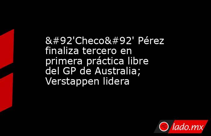 \'Checo\' Pérez finaliza tercero en primera práctica libre del GP de Australia; Verstappen lidera. Noticias en tiempo real