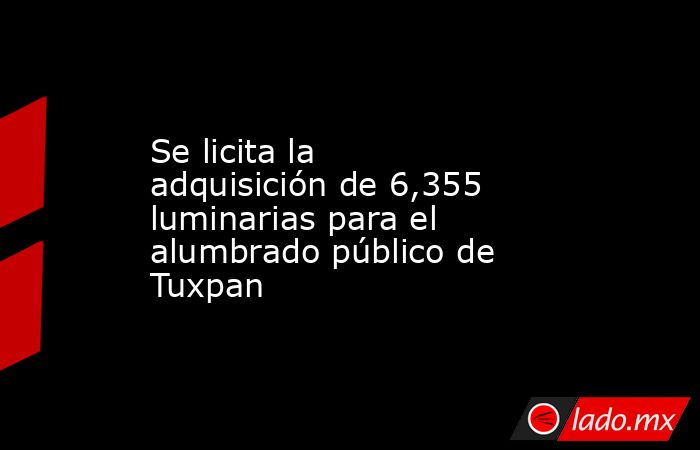 Se licita la adquisición de 6,355 luminarias para el alumbrado público de Tuxpan. Noticias en tiempo real