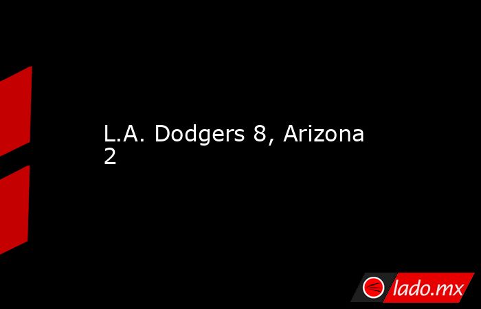 L.A. Dodgers 8, Arizona 2. Noticias en tiempo real