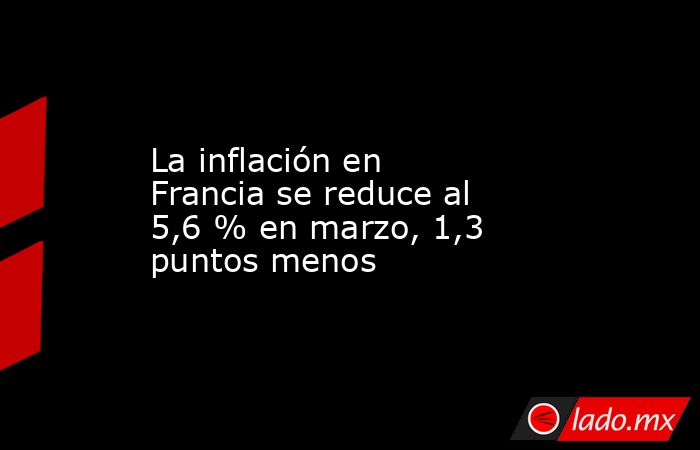La inflación en Francia se reduce al 5,6 % en marzo, 1,3 puntos menos. Noticias en tiempo real