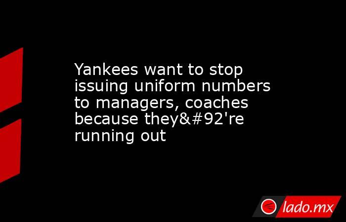 Yankees want to stop issuing uniform numbers to managers, coaches because they\'re running out. Noticias en tiempo real