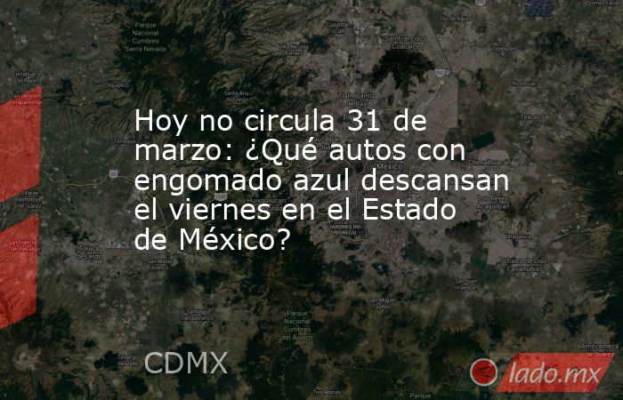 Hoy no circula 31 de marzo: ¿Qué autos con engomado azul descansan el viernes en el Estado de México?. Noticias en tiempo real