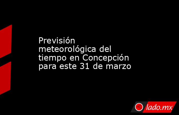 Previsión meteorológica del tiempo en Concepción para este 31 de marzo. Noticias en tiempo real