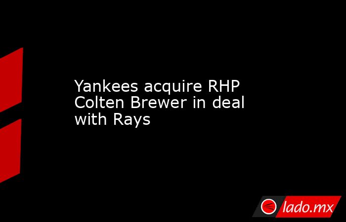 Yankees acquire RHP Colten Brewer in deal with Rays. Noticias en tiempo real