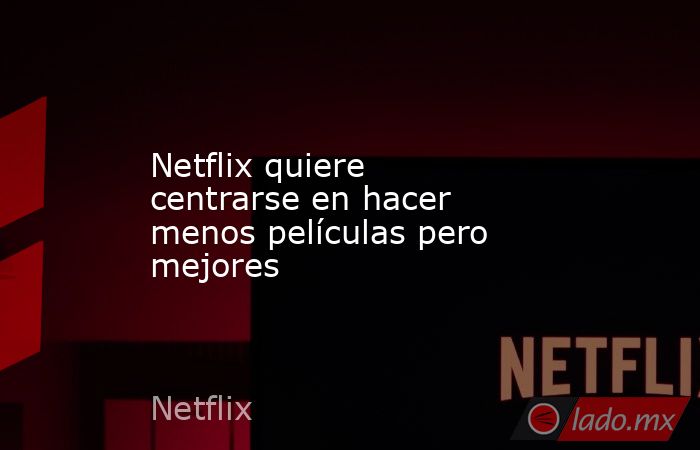 Netflix quiere centrarse en hacer menos películas pero mejores. Noticias en tiempo real