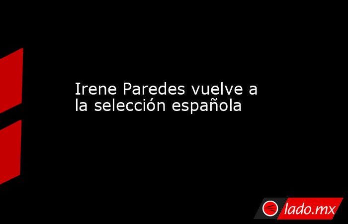 Irene Paredes vuelve a la selección española. Noticias en tiempo real
