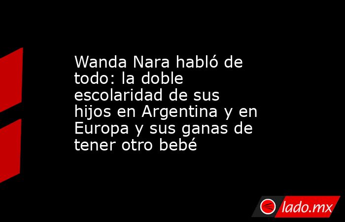 Wanda Nara habló de todo: la doble escolaridad de sus hijos en Argentina y en Europa y sus ganas de tener otro bebé. Noticias en tiempo real