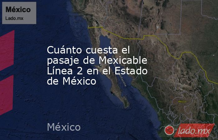 Cuánto cuesta el pasaje de Mexicable Línea 2 en el Estado de México. Noticias en tiempo real