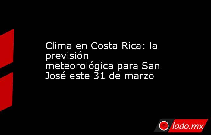 Clima en Costa Rica: la previsión meteorológica para San José este 31 de marzo. Noticias en tiempo real
