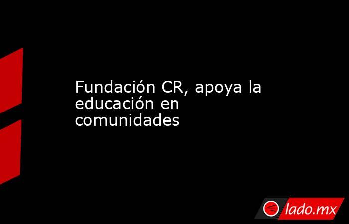 Fundación CR, apoya la educación en comunidades . Noticias en tiempo real