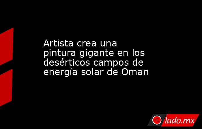 Artista crea una pintura gigante en los desérticos campos de energía solar de Oman. Noticias en tiempo real