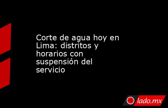 Corte de agua hoy en Lima: distritos y horarios con suspensión del servicio. Noticias en tiempo real