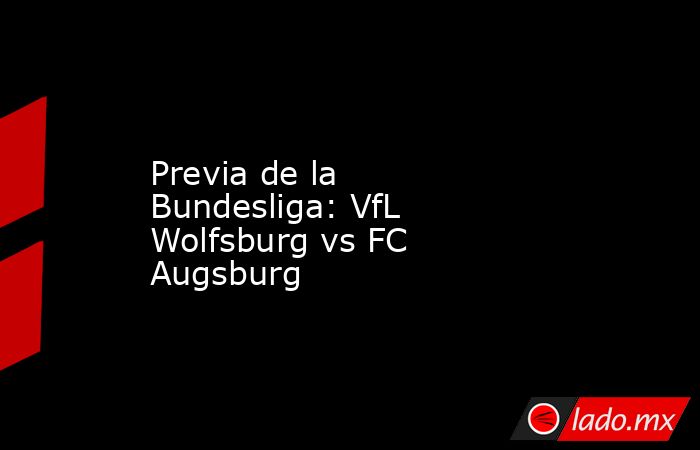 Previa de la Bundesliga: VfL Wolfsburg vs FC Augsburg. Noticias en tiempo real