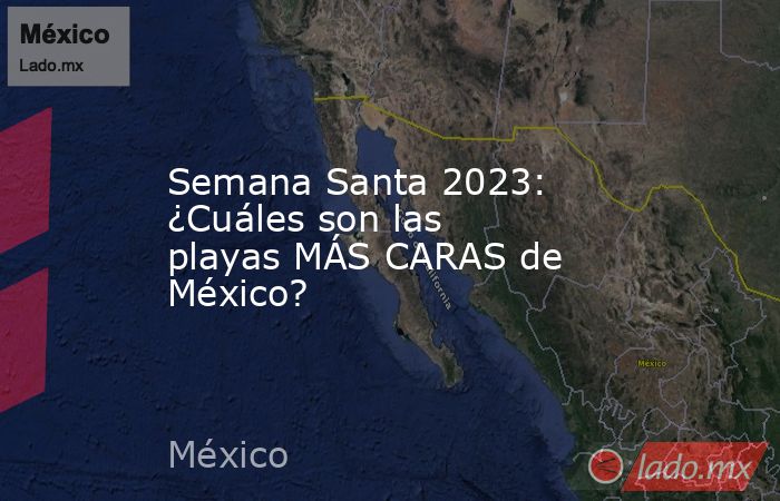 Semana Santa 2023: ¿Cuáles son las playas MÁS CARAS de México?. Noticias en tiempo real