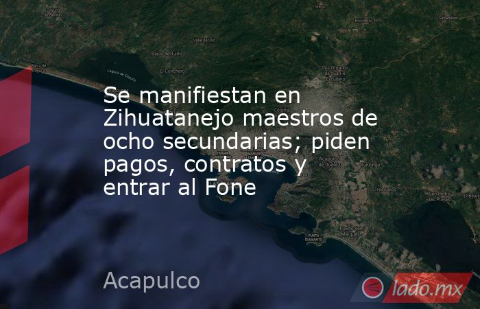 Se manifiestan en Zihuatanejo maestros de ocho secundarias; piden pagos, contratos y entrar al Fone. Noticias en tiempo real