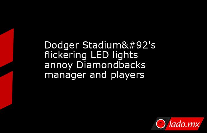Dodger Stadium\'s flickering LED lights annoy Diamondbacks manager and players. Noticias en tiempo real