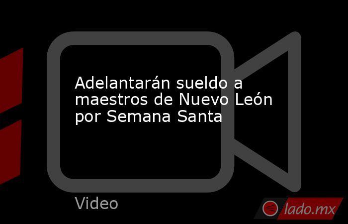 Adelantarán sueldo a maestros de Nuevo León por Semana Santa. Noticias en tiempo real