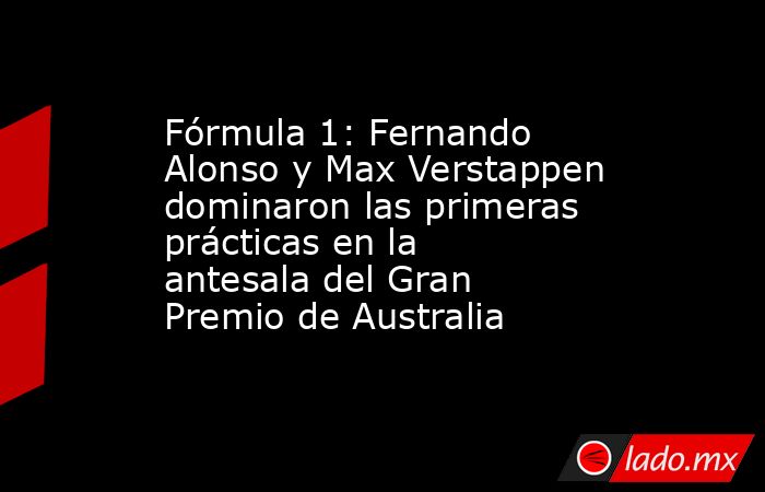 Fórmula 1: Fernando Alonso y Max Verstappen dominaron las primeras prácticas en la antesala del Gran Premio de Australia. Noticias en tiempo real