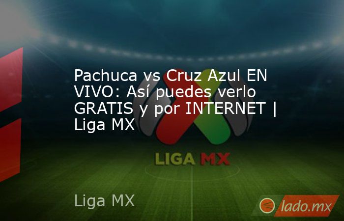 Pachuca vs Cruz Azul EN VIVO: Así puedes verlo GRATIS y por INTERNET | Liga MX. Noticias en tiempo real