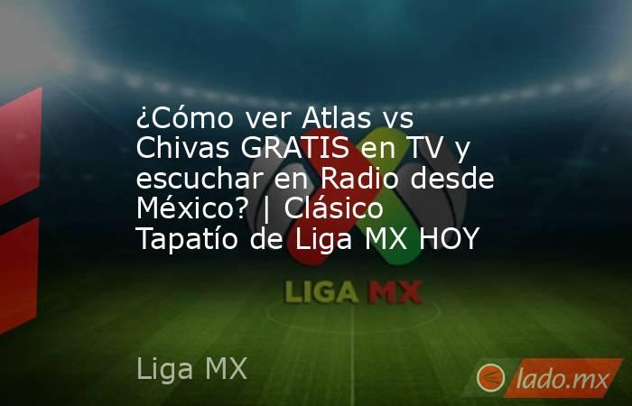 ¿Cómo ver Atlas vs Chivas GRATIS en TV y escuchar en Radio desde México? | Clásico Tapatío de Liga MX HOY. Noticias en tiempo real