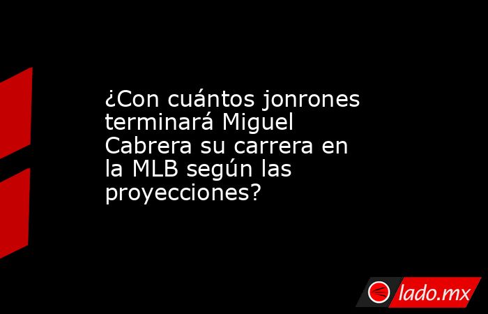 ¿Con cuántos jonrones terminará Miguel Cabrera su carrera en la MLB según las proyecciones?. Noticias en tiempo real