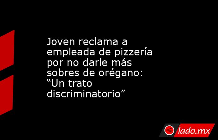 Joven reclama a empleada de pizzería por no darle más sobres de orégano: “Un trato discriminatorio”. Noticias en tiempo real