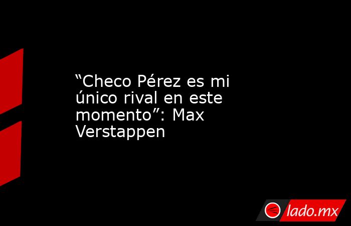 “Checo Pérez es mi único rival en este momento”: Max Verstappen. Noticias en tiempo real