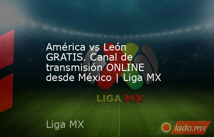 América vs León GRATIS. Canal de transmisión ONLINE desde México | Liga MX. Noticias en tiempo real