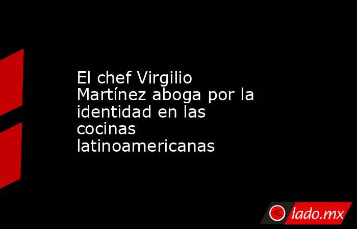 El chef Virgilio Martínez aboga por la identidad en las cocinas latinoamericanas. Noticias en tiempo real