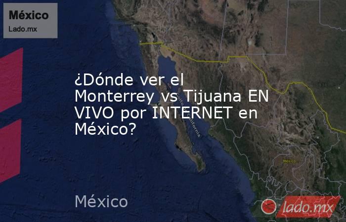 ¿Dónde ver el Monterrey vs Tijuana EN VIVO por INTERNET en México?. Noticias en tiempo real