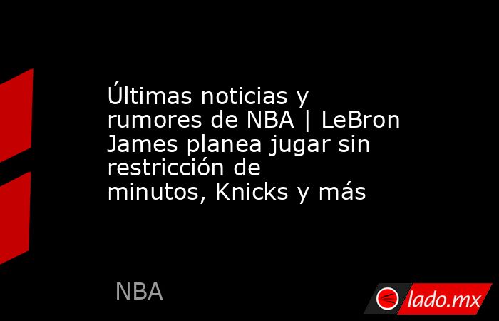 Últimas noticias y rumores de NBA | LeBron James planea jugar sin restricción de minutos, Knicks y más. Noticias en tiempo real