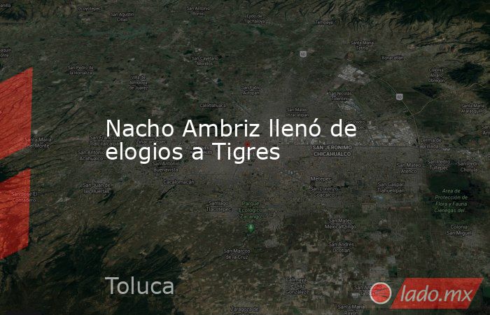 Nacho Ambriz llenó de elogios a Tigres. Noticias en tiempo real