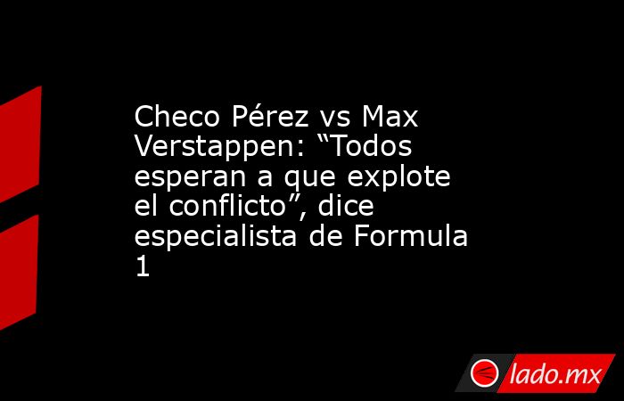 Checo Pérez vs Max Verstappen: “Todos esperan a que explote el conflicto”, dice especialista de Formula 1. Noticias en tiempo real